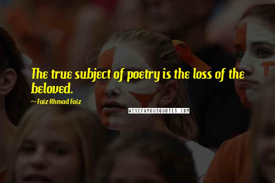 Faiz Ahmad Faiz Quotes: The true subject of poetry is the loss of the beloved.
