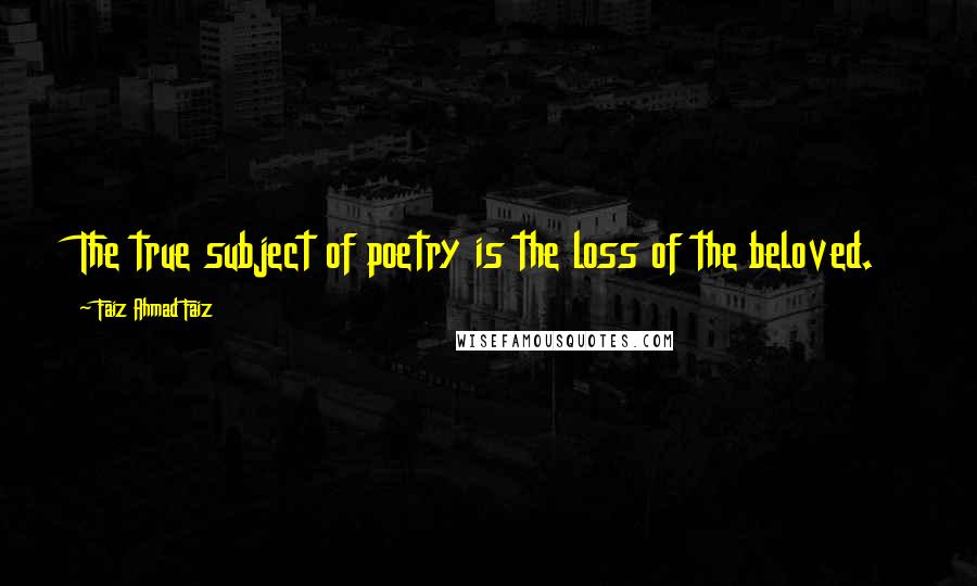 Faiz Ahmad Faiz Quotes: The true subject of poetry is the loss of the beloved.