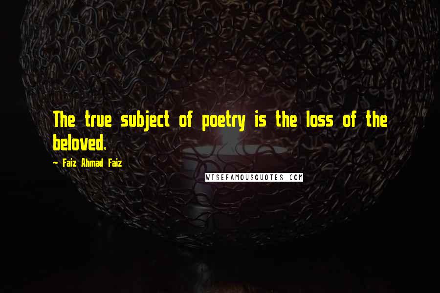 Faiz Ahmad Faiz Quotes: The true subject of poetry is the loss of the beloved.