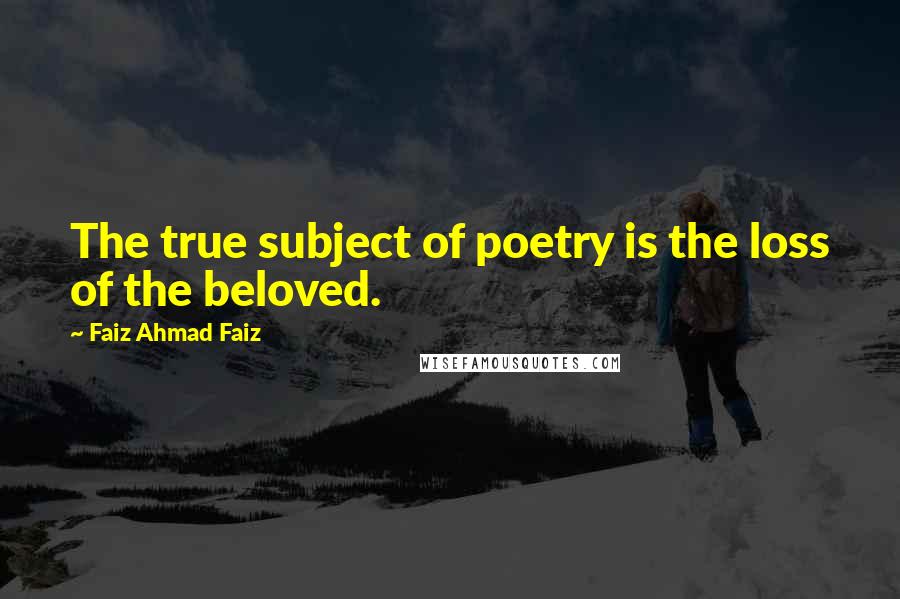 Faiz Ahmad Faiz Quotes: The true subject of poetry is the loss of the beloved.