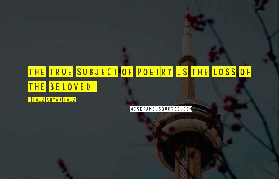 Faiz Ahmad Faiz Quotes: The true subject of poetry is the loss of the beloved.