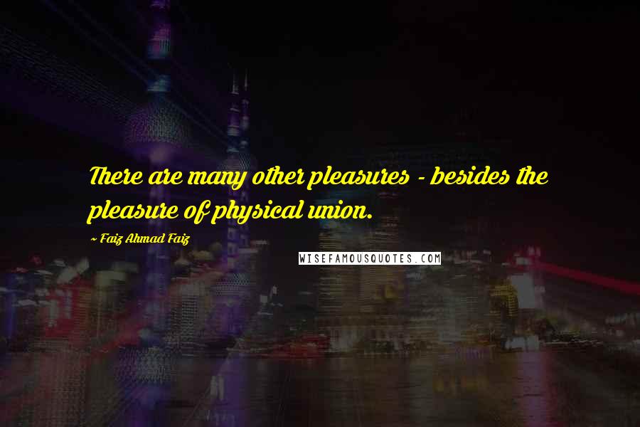 Faiz Ahmad Faiz Quotes: There are many other pleasures - besides the pleasure of physical union.