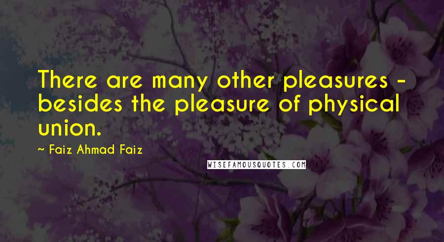 Faiz Ahmad Faiz Quotes: There are many other pleasures - besides the pleasure of physical union.
