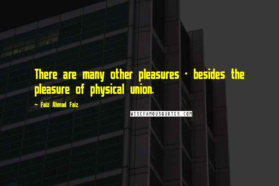 Faiz Ahmad Faiz Quotes: There are many other pleasures - besides the pleasure of physical union.