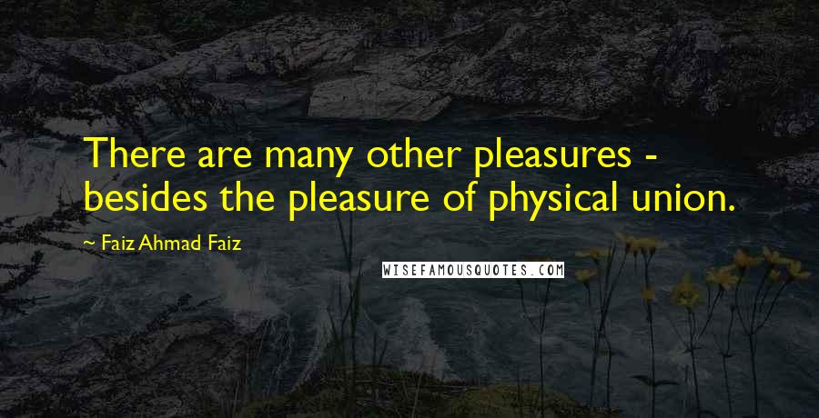 Faiz Ahmad Faiz Quotes: There are many other pleasures - besides the pleasure of physical union.
