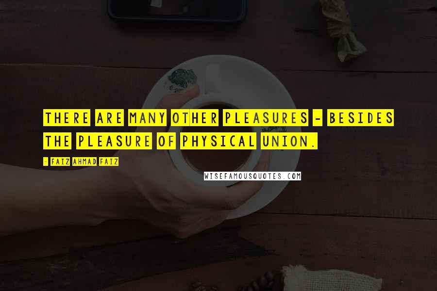 Faiz Ahmad Faiz Quotes: There are many other pleasures - besides the pleasure of physical union.