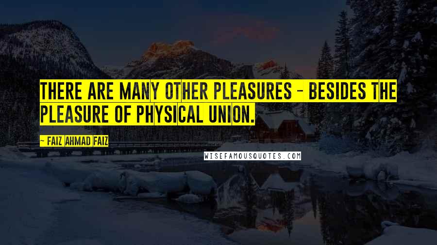 Faiz Ahmad Faiz Quotes: There are many other pleasures - besides the pleasure of physical union.