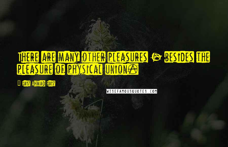 Faiz Ahmad Faiz Quotes: There are many other pleasures - besides the pleasure of physical union.