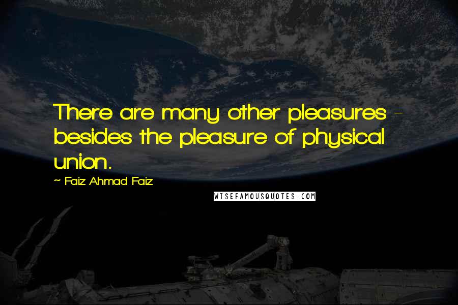 Faiz Ahmad Faiz Quotes: There are many other pleasures - besides the pleasure of physical union.