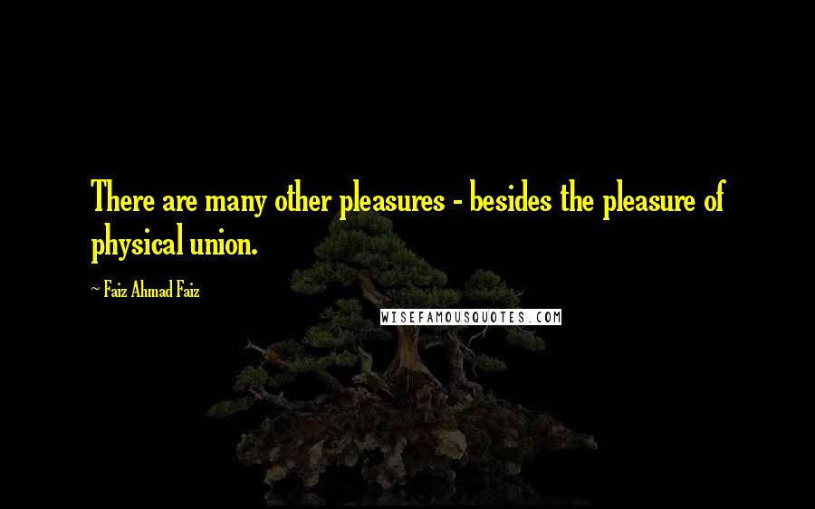 Faiz Ahmad Faiz Quotes: There are many other pleasures - besides the pleasure of physical union.