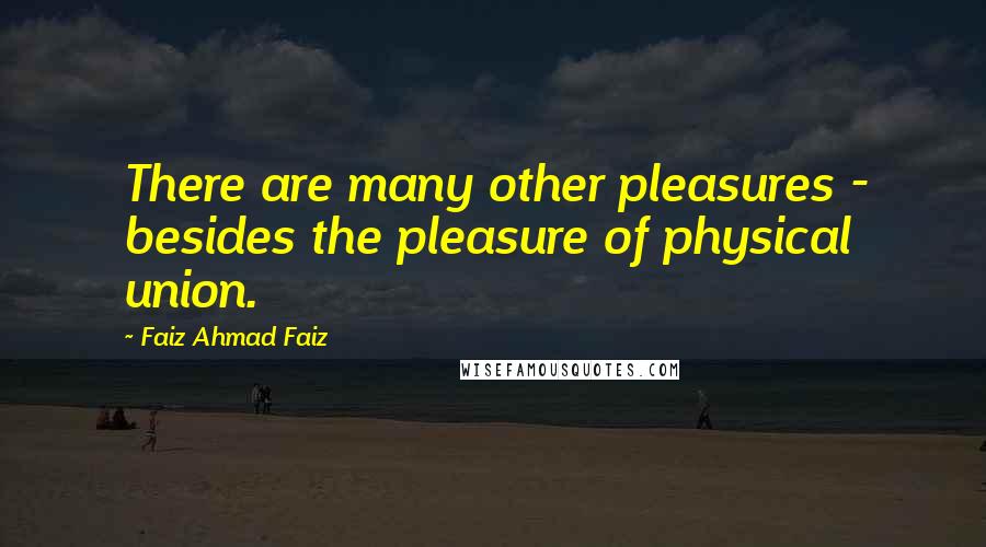 Faiz Ahmad Faiz Quotes: There are many other pleasures - besides the pleasure of physical union.