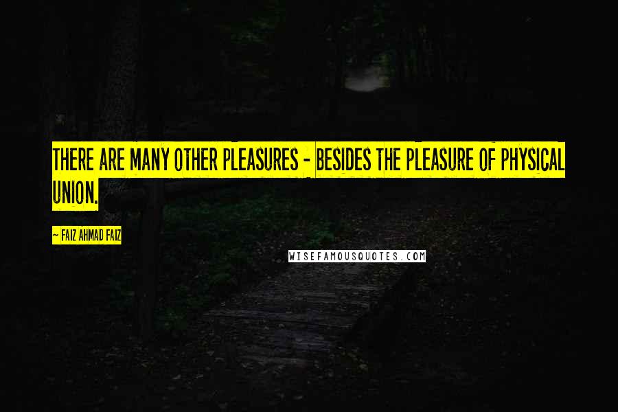 Faiz Ahmad Faiz Quotes: There are many other pleasures - besides the pleasure of physical union.