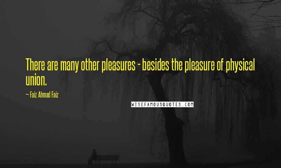 Faiz Ahmad Faiz Quotes: There are many other pleasures - besides the pleasure of physical union.