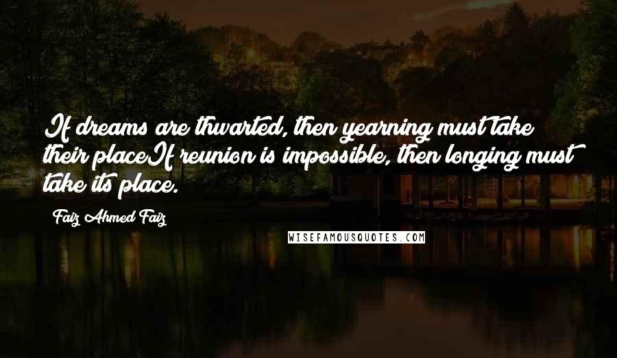 Faiz Ahmed Faiz Quotes: If dreams are thwarted, then yearning must take their placeIf reunion is impossible, then longing must take its place.