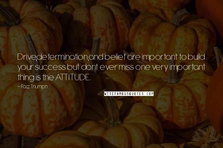 Faiz Triumph Quotes: Drive,determination,and belief are important to build your success but dont ever miss one very important thing is the ATTITUDE.