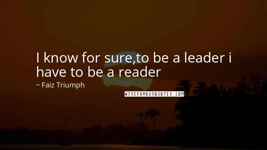 Faiz Triumph Quotes: I know for sure,to be a leader i have to be a reader