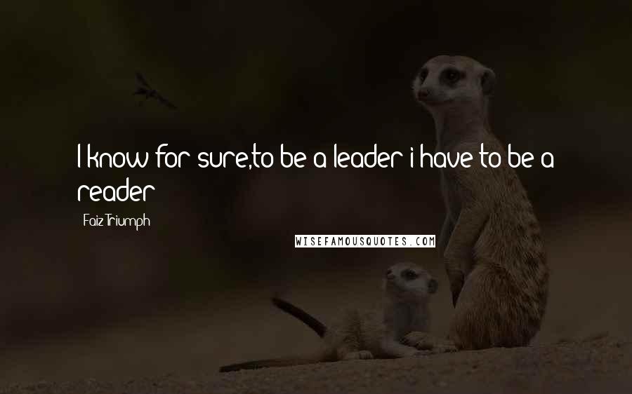 Faiz Triumph Quotes: I know for sure,to be a leader i have to be a reader