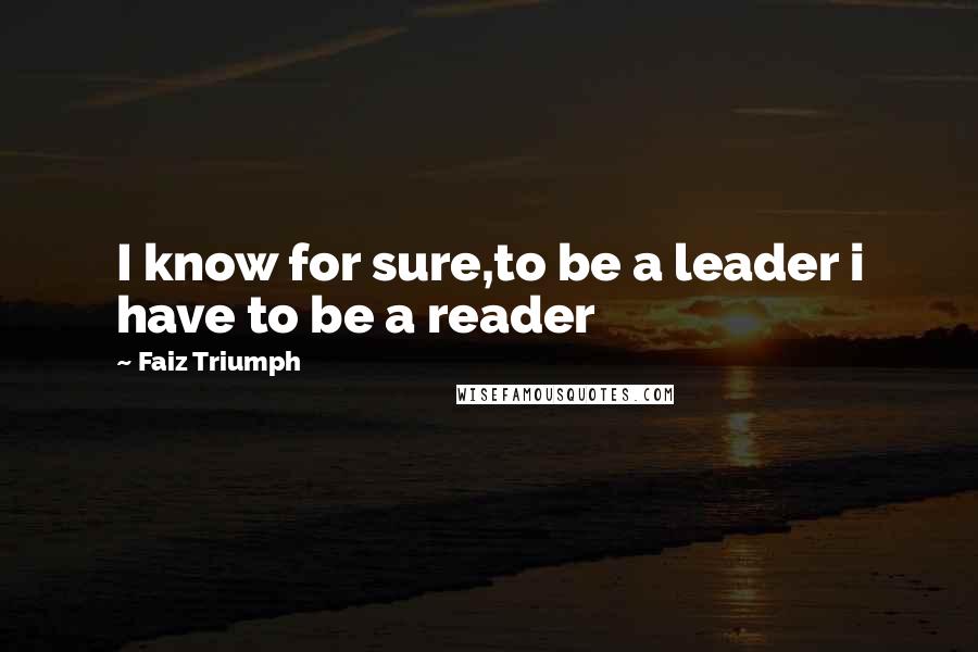 Faiz Triumph Quotes: I know for sure,to be a leader i have to be a reader