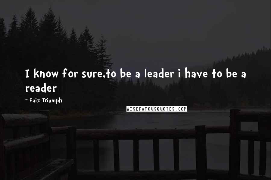 Faiz Triumph Quotes: I know for sure,to be a leader i have to be a reader