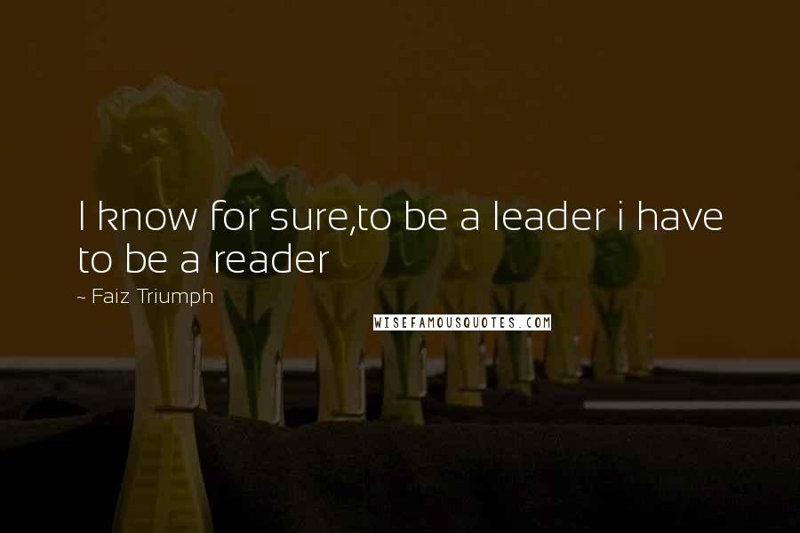 Faiz Triumph Quotes: I know for sure,to be a leader i have to be a reader