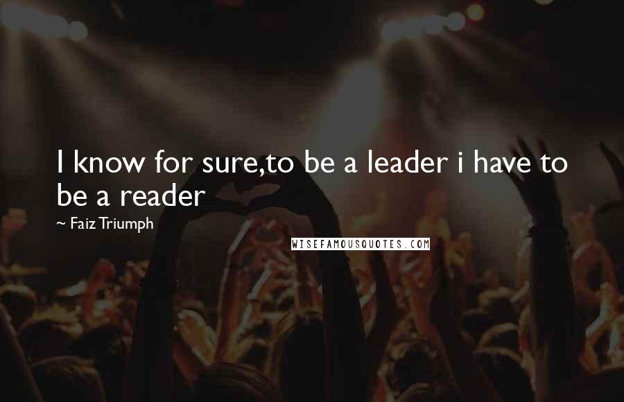 Faiz Triumph Quotes: I know for sure,to be a leader i have to be a reader