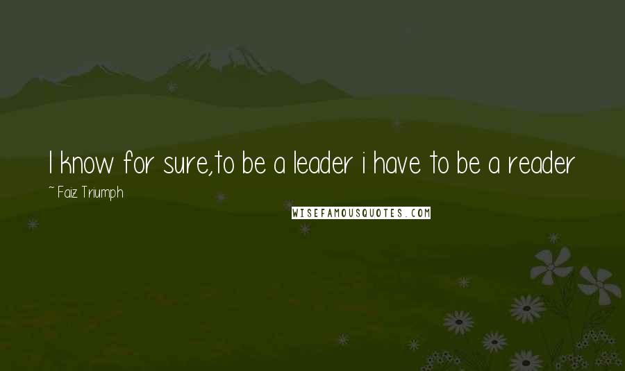 Faiz Triumph Quotes: I know for sure,to be a leader i have to be a reader