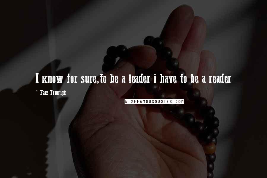 Faiz Triumph Quotes: I know for sure,to be a leader i have to be a reader