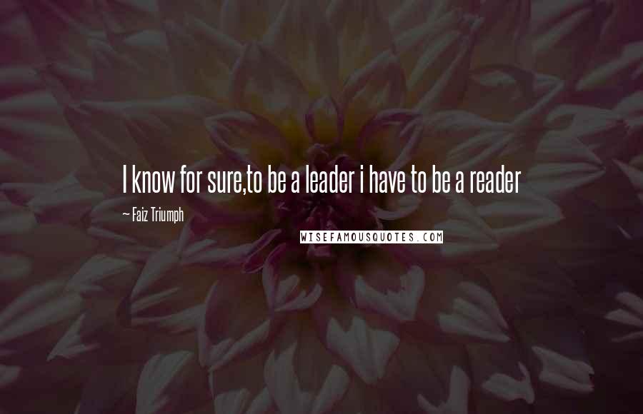 Faiz Triumph Quotes: I know for sure,to be a leader i have to be a reader