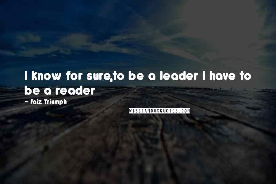 Faiz Triumph Quotes: I know for sure,to be a leader i have to be a reader