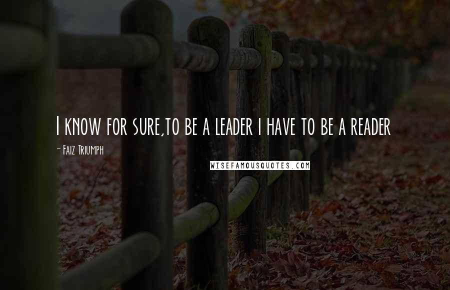 Faiz Triumph Quotes: I know for sure,to be a leader i have to be a reader