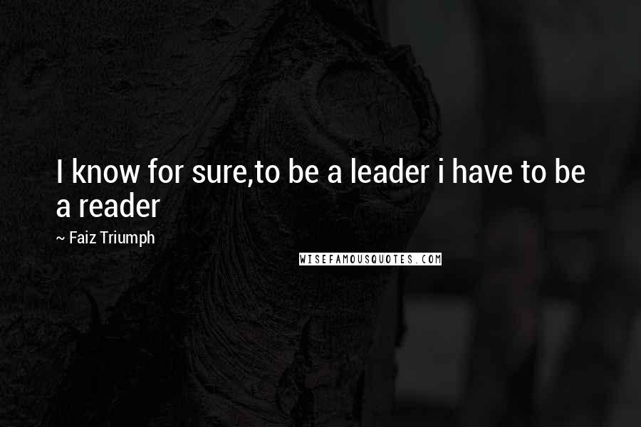 Faiz Triumph Quotes: I know for sure,to be a leader i have to be a reader