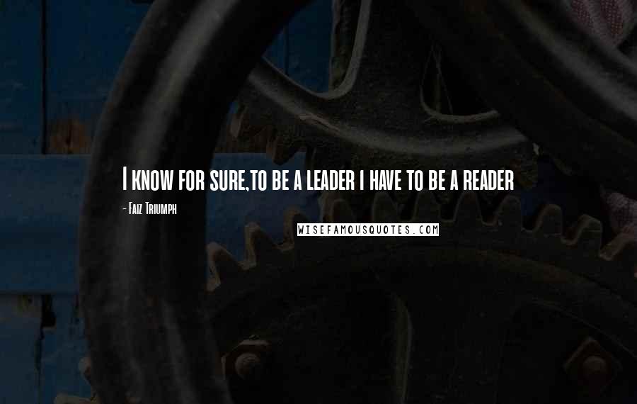 Faiz Triumph Quotes: I know for sure,to be a leader i have to be a reader