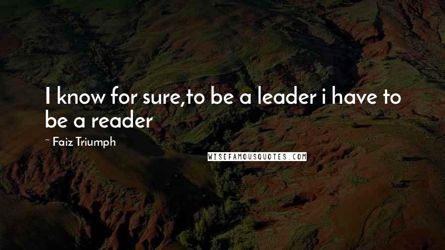 Faiz Triumph Quotes: I know for sure,to be a leader i have to be a reader