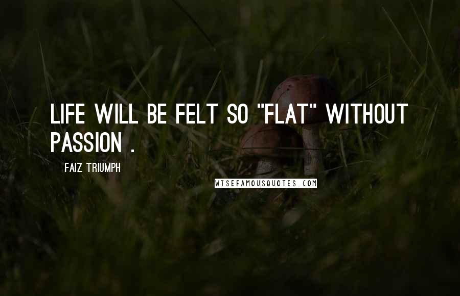 Faiz Triumph Quotes: Life will be felt so "flat" without passion .