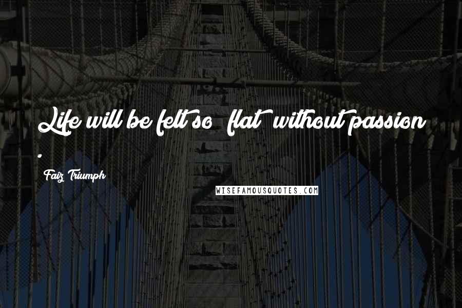 Faiz Triumph Quotes: Life will be felt so "flat" without passion .