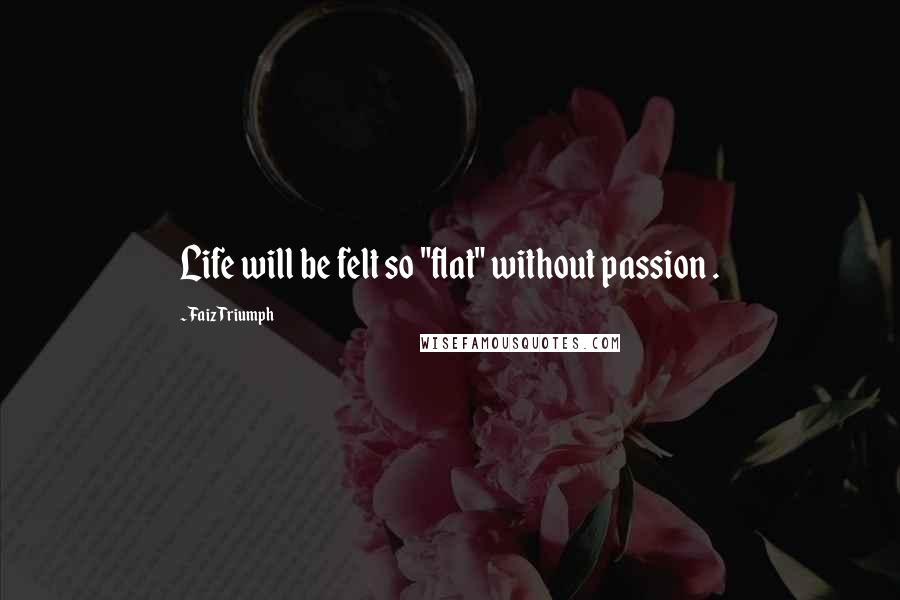 Faiz Triumph Quotes: Life will be felt so "flat" without passion .