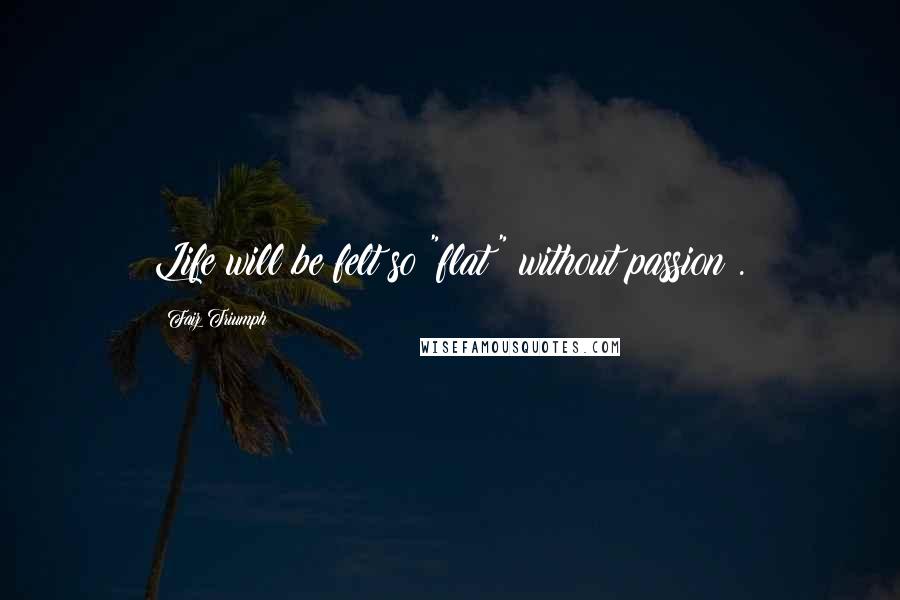 Faiz Triumph Quotes: Life will be felt so "flat" without passion .