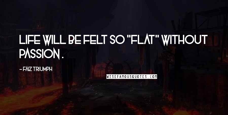 Faiz Triumph Quotes: Life will be felt so "flat" without passion .