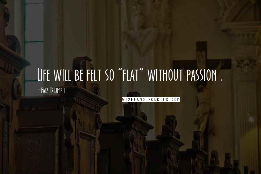 Faiz Triumph Quotes: Life will be felt so "flat" without passion .