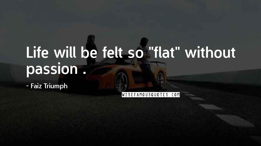 Faiz Triumph Quotes: Life will be felt so "flat" without passion .