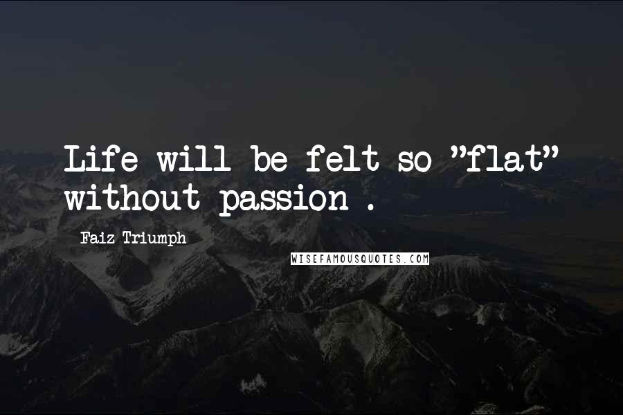 Faiz Triumph Quotes: Life will be felt so "flat" without passion .