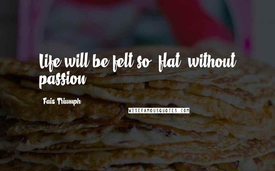 Faiz Triumph Quotes: Life will be felt so "flat" without passion .