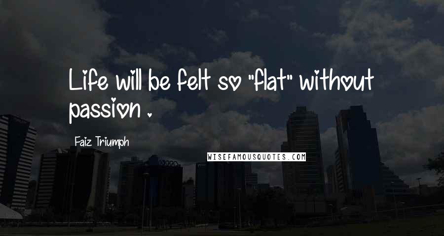 Faiz Triumph Quotes: Life will be felt so "flat" without passion .