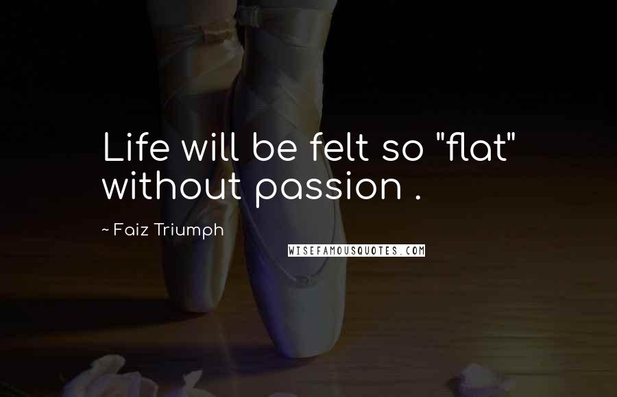 Faiz Triumph Quotes: Life will be felt so "flat" without passion .