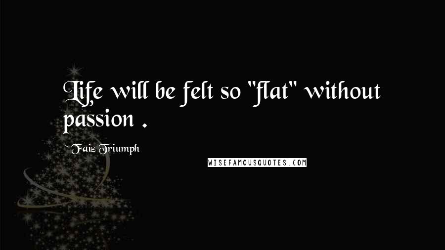 Faiz Triumph Quotes: Life will be felt so "flat" without passion .