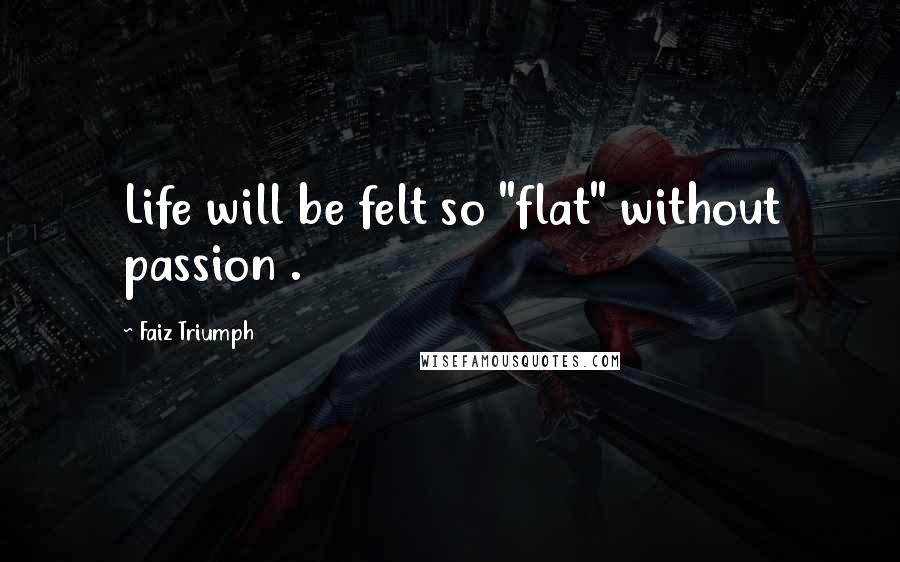 Faiz Triumph Quotes: Life will be felt so "flat" without passion .