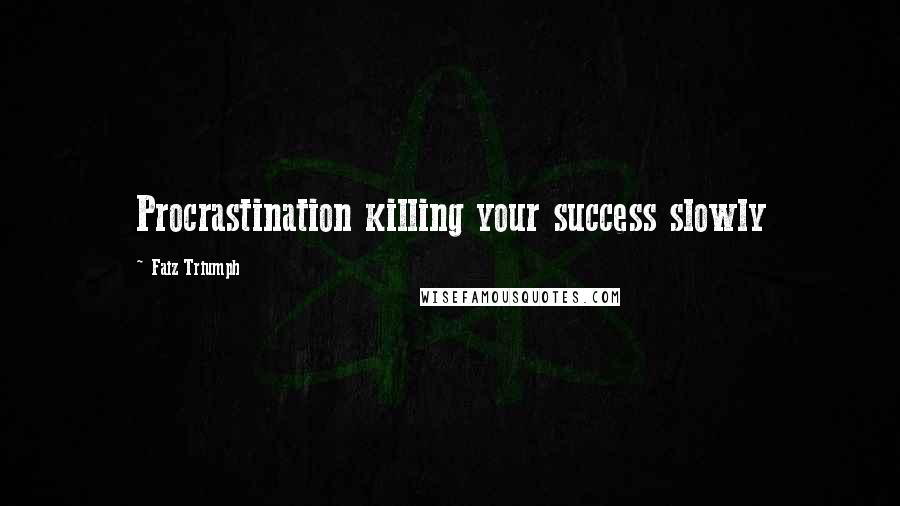 Faiz Triumph Quotes: Procrastination killing your success slowly