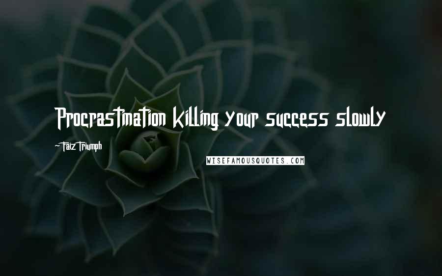 Faiz Triumph Quotes: Procrastination killing your success slowly