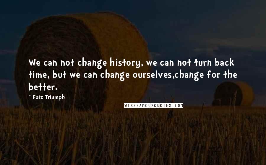 Faiz Triumph Quotes: We can not change history, we can not turn back time, but we can change ourselves,change for the better.