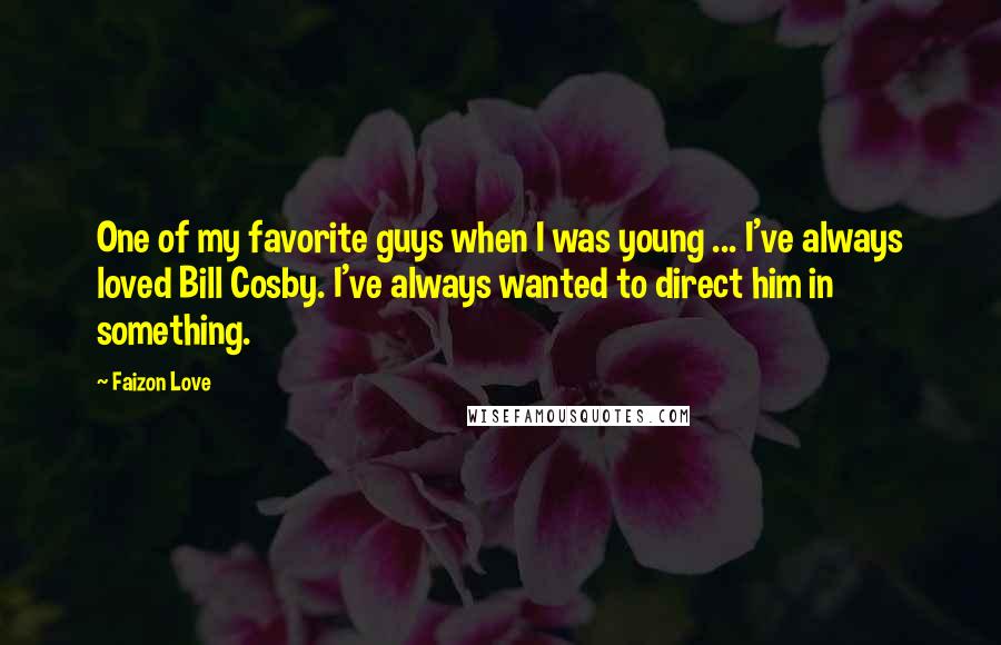 Faizon Love Quotes: One of my favorite guys when I was young ... I've always loved Bill Cosby. I've always wanted to direct him in something.